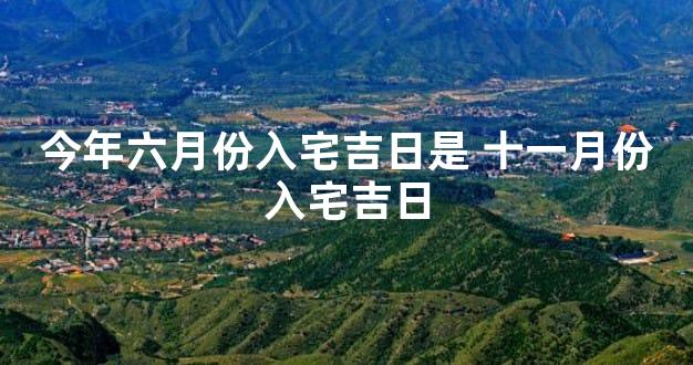 今年六月份入宅吉日是 十一月份入宅吉日